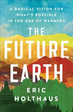 The future Earth : a radical vision for what's possible in the age of warming / Eric Holthaus.