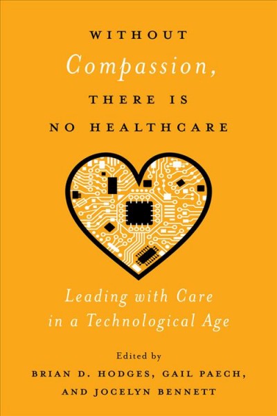 Without compassion, there is no healthcare : leading with care in a technological age / edited by Brian D. Hodges, Gail Paech, and Jocelyn Bennett.
