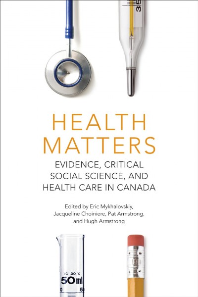 Health matters : evidence, critical social science, and health care in Canada / edited by Eric Mykhalovskiy, Jacqueline Choiniere, Pat Armstrong, and Hugh Armstrong.