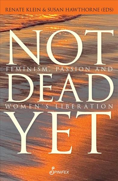 Not dead yet : feminism, passion and women's liberation / edited by Renate Klein & Susan Hawthorne.