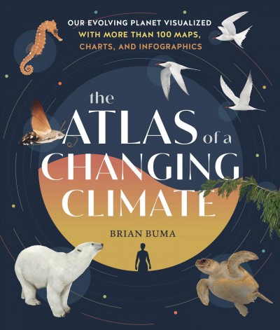 The atlas of a changing climate : our evolving planet visualized with more than 100 maps, charts, and infographics / Brian Buma.