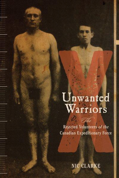 Unwanted warriors : the rejected volunteers of the Canadian Expeditionary Force / Nic Clarke.