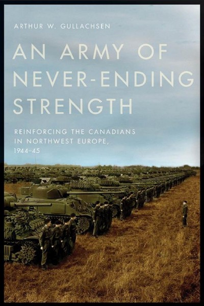 An army of never-ending strength : reinforcing the Canadians in northwest Europe, 1944-45 / Arthur W. Gullachsen.