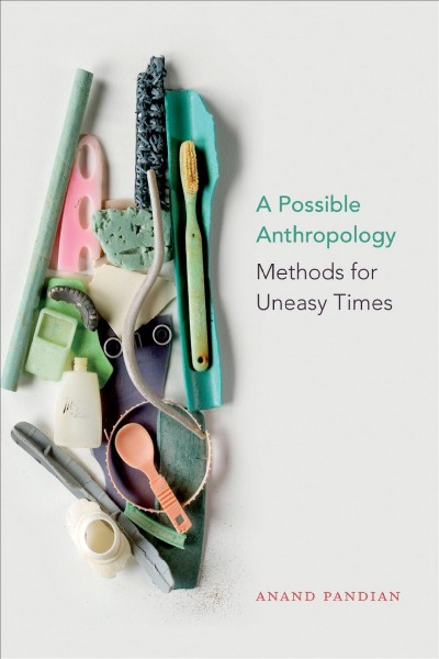 A possible anthropology : methods for uneasy times / Anand Pandian.