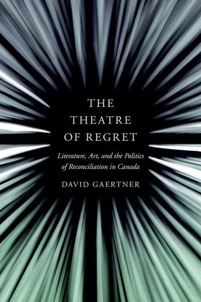 The theatre of regret : literature, art, and the politics of reconciliation in Canada / David Gaertner.