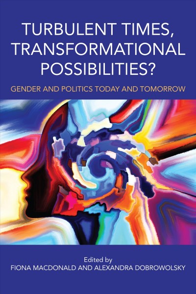 Turbulent times, transformational possibilities? : gender and politics today and tomorrow / edited by Fiona MacDonald and Alexandra Dobrowolsky.