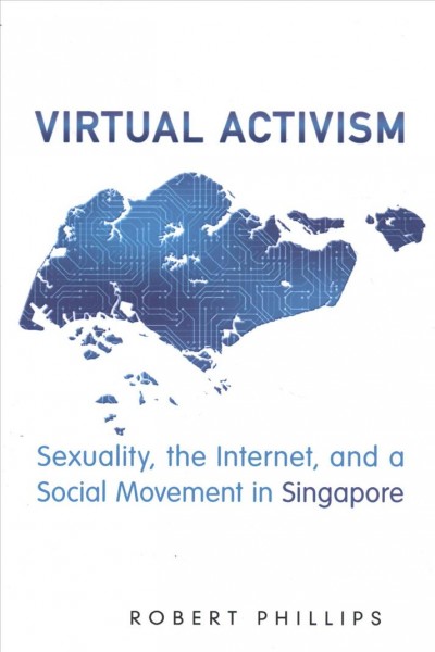 Virtual activism : sexuality, the Internet, and a social movement in Singapore / Robert Phillips.