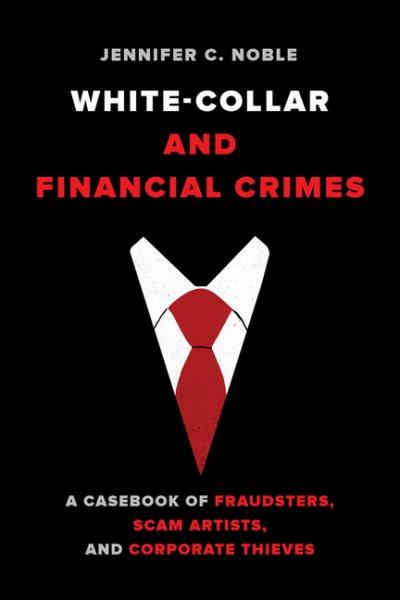 White-collar and financial crimes : a casebook of fraudsters, scam artists, and corporate thieves / Jennifer C. Noble.