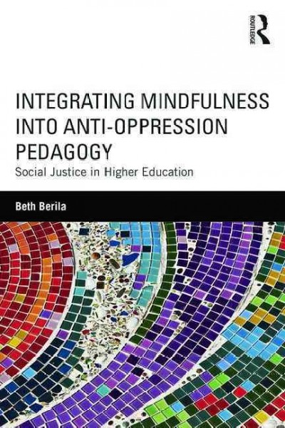 Integrating mindfulness into anti-oppression pedagogy : social justice in higher education / Beth Berila.