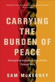 Carrying the burden of peace : reimagining Indigenous masculinities through story / Sam McKegney.