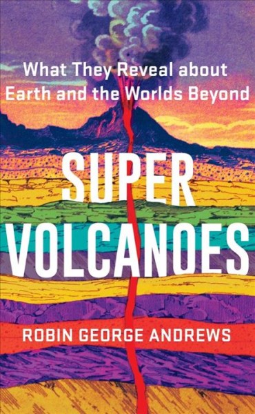 Super volcanoes : what they reveal about Earth and the worlds beyond / Robin George Andrews.