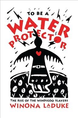 To be a water protector : the rise of the Wiindigoo slayers / Winona LaDuke.