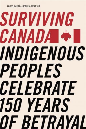 Surviving Canada : Indigenous peoples celebrate 150 years of betrayal / edited by Kiera L. Ladner and Myra J. Tait.