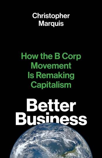 Better business : how the B corp movement is remaking capitalism / Christopher Marquis.