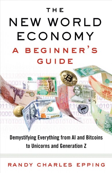 The new world economy : a beginner's guide : demystifying everything from ai and bitcoins to unicorns and Generation Z / Randy Charles Epping.