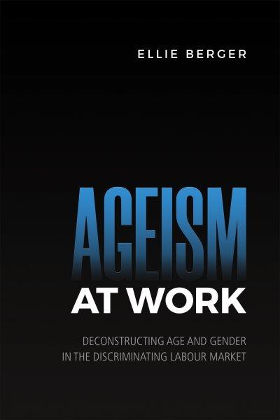 Ageism at work : deconstructing age and gender in the discriminating labour market / Ellie Berger.