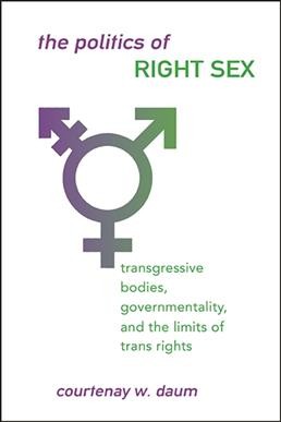The politics of right sex : transgressive bodies, governmentality, and the limits of trans rights / Courtenay W. Daum.