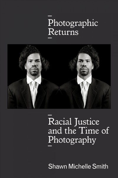 Photographic returns : racial justice and the time of photography / Shawn Michelle Smith.