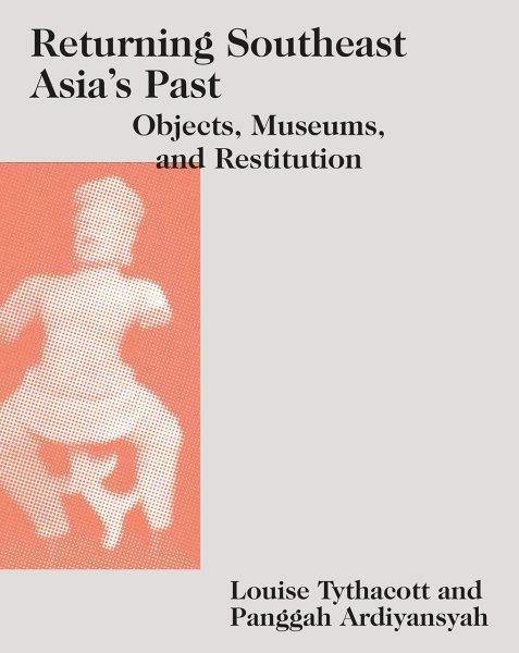 Returning Southeast Asia's past : objects, museums, and restitution / edited by Louise Tythacott and Panggah Ardiyansyah.
