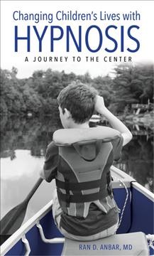 Changing children's lives with hypnosis : a journey to the center / Ran D. Anbar, MD.