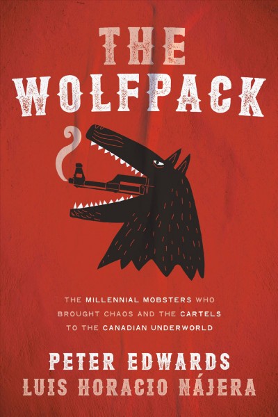 The Wolfpack : the millennial mobsters who brought chaos and the cartels to the Canadian underworld / Peter Edwards and Luis Horacio Nájera.