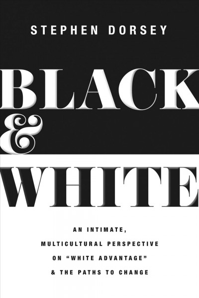 Black & white : an intimate, multicultural perspective on "white advantage" and the paths to change / Stephen Dorsey.