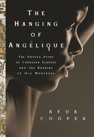 The hanging of Angélique: the untold story of Canadian slavery and the burning of Old Montréal / Afua Cooper.