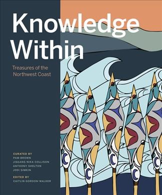 Knowledge within : treasures of the Northwest Coast / edited by Caitlin Gordon-Walker ; curated by Pam Brown, Jisgang Nika Collison, Anthony Alan Shelton, Jodi Simkin.