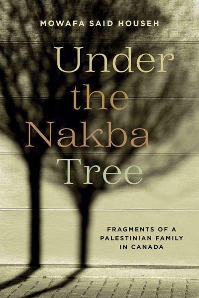 Under the Nakba tree : fragments of a Palestinian family in Canada / Mowafa Said Househ.