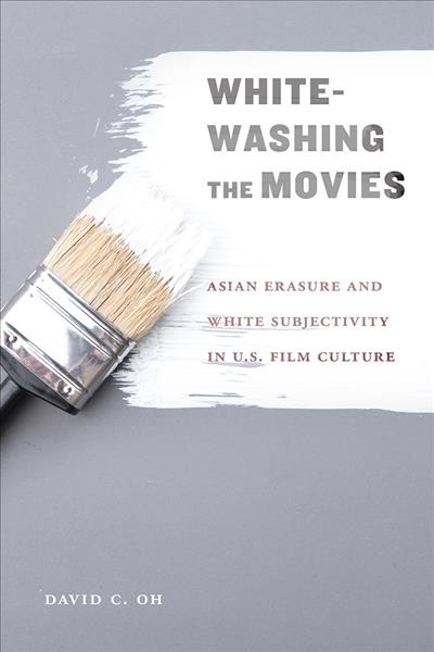 Whitewashing the movies : Asian erasure and White subjectivity in U.S. film culture / David C. Oh.
