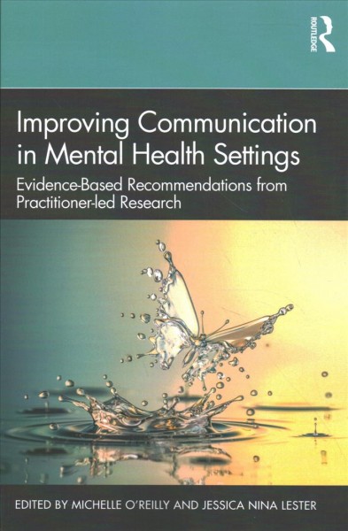 Improving communication in mental health settings : evidence-based recommendations from practitioner-led research / edited by Michelle O'Reilly and Jessica Nina Lester.
