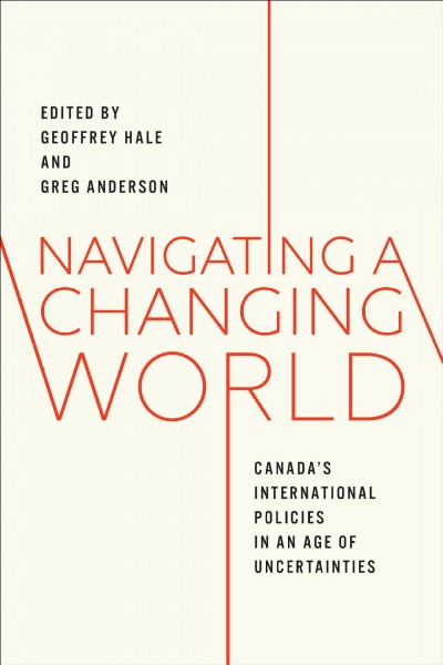 Navigating a changing world : Canada's international policies in an age of uncertainties / edited by Geoffrey Hale and Greg Anderson.