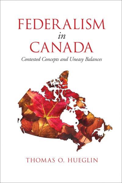 Federalism in Canada : contested concepts and uneasy balances / Thomas O. Hueglin.