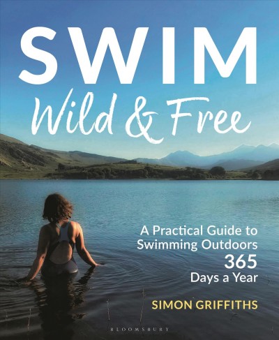 Swim wild & free : a practical guide to swimming outdoors 365 days a year / Simon Griffiths.