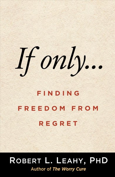 If only... : finding freedom from regret / Robert L. Leahy.