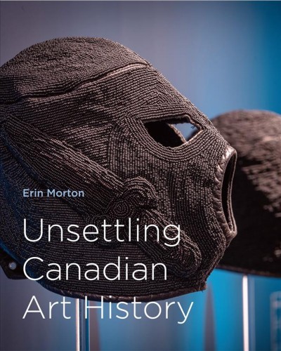 Unsettling Canadian art history / edited by Erin Morton.