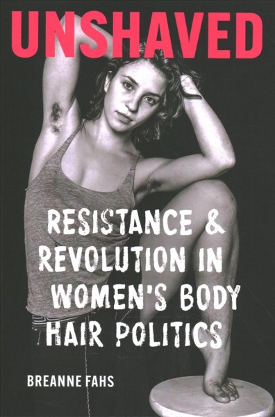Unshaved : resistance and revolution in women's body hair politics / Breanne Fahs.
