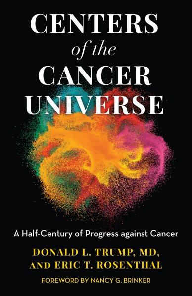 Centers of the cancer universe : a half-century of progress against cancer / Donald L. "Skip" Trump and Eric T. Rosenthal ; foreword by Nancy G. Brinker.