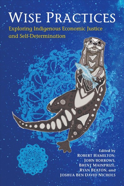 Wise practices : exploring Indigenous economic justice and self-determination / edited by Robert Hamilton, John Borrows, Brent Mainprize, Ryan Beaton, and Joshua Ben David Nichols.