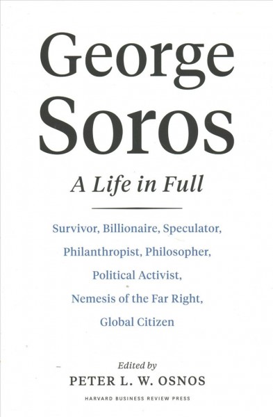 George Soros : a life in full : survivor, billionaire, speculator, philanthropist, philosopher, politcal activist, nemesis of the Far Right, global citizen / edited by Peter L. W. Osnos.