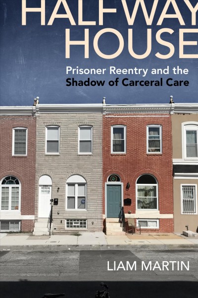 Halfway house : prisoner reentry and the shadow of carceral care / Liam Martin.