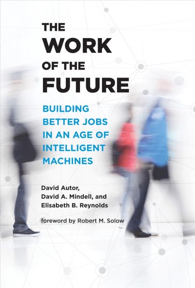 The work of the future : building better jobs in an age of intelligent machines / David Autor, David A. Mindell, and Elisabeth B. Reynolds ; foreword by Robert M. Solow.