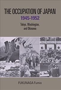 The occupation of Japan, 1945-1952 : Tokyo, Washington, and Okinawa / Fukunaga Fumio.