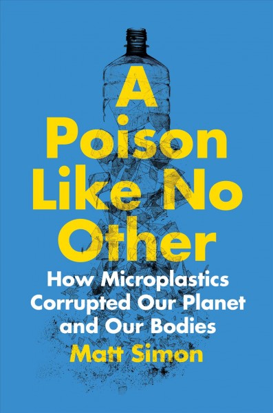 A poison like no other : how microplastics corrupted our planet and our bodies / Matt Simon.
