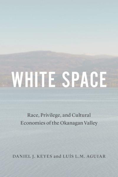 White space : race, privilege, and cultural economies of the Okanagan Valley / [edited by] Daniel J. Keyes and Luís L.M. Aguiar.