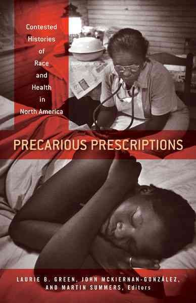 Precarious prescriptions : contested histories of race and health in North America / Laurie B. Green, John Mckiernan-González, and Martin Summers, editors.