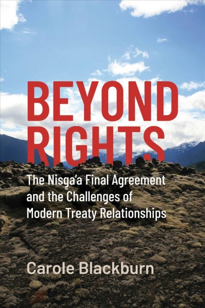Beyond rights : the Nisga'a Final Agreement and the challenges of modern treaty relationships / Carole Blackburn.