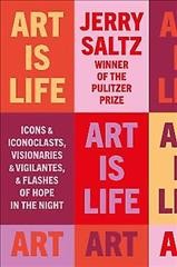Art is life : icons and iconoclasts, visionaries and vigilantes, and flashes of hope in the night / Jerry Saltz.