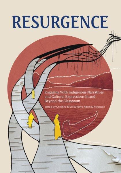 Resurgence : engaging with Indigenous narratives and cultural expressions in and beyond the classroom / edited by Christine M'Lot and Katya Ferguson.