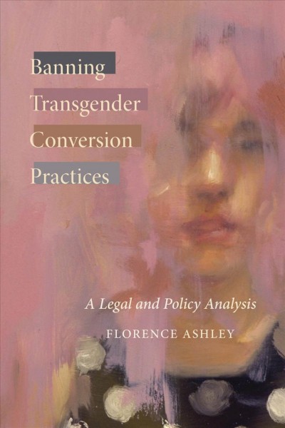 Banning transgender conversion practices : a legal and policy analysis / Florence Ashley.